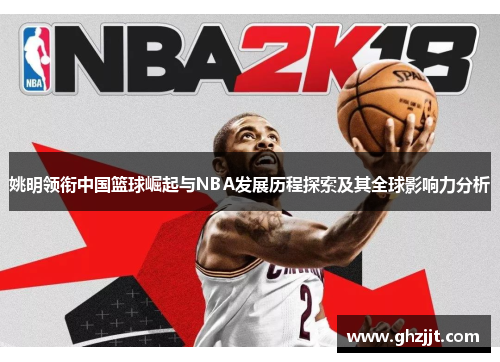 姚明领衔中国篮球崛起与NBA发展历程探索及其全球影响力分析