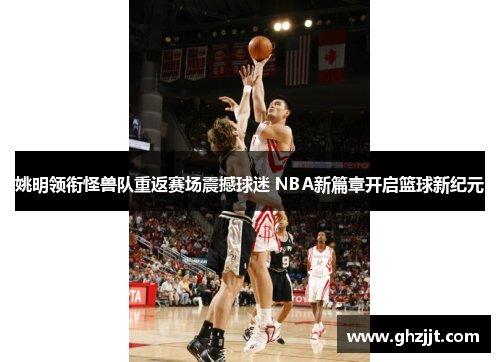 姚明领衔怪兽队重返赛场震撼球迷 NBA新篇章开启篮球新纪元